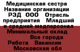 Медицинская сестра › Название организации ­ РЭД, ООО › Отрасль предприятия ­ Младший и средний медперсонал › Минимальный оклад ­ 40 000 - Все города Работа » Вакансии   . Московская обл.,Бронницы г.